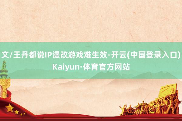 文/王丹都说IP漫改游戏难生效-开云(中国登录入口)Kaiyun·体育官方网站