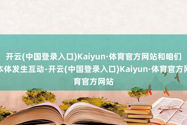 开云(中国登录入口)Kaiyun·体育官方网站和咱们的本体发生互动-开云(中国登录入口)Kaiyun·体育官方网站