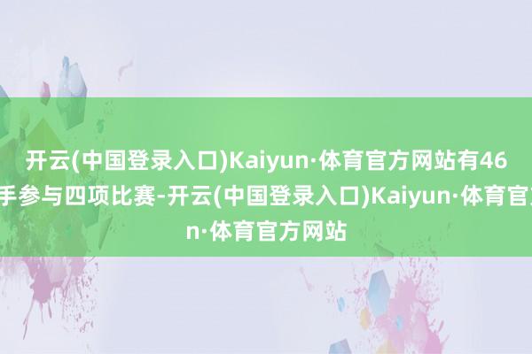 开云(中国登录入口)Kaiyun·体育官方网站有464名选手参与四项比赛-开云(中国登录入口)Kaiyun·体育官方网站