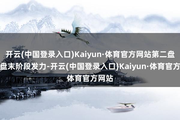 开云(中国登录入口)Kaiyun·体育官方网站第二盘他在盘末阶段发力-开云(中国登录入口)Kaiyun·体育官方网站