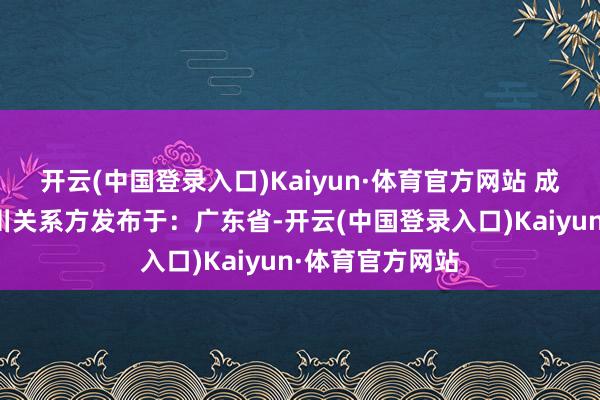 开云(中国登录入口)Kaiyun·体育官方网站 成齐契约公司冰川关系方发布于：广东省-开云(中国登录入口)Kaiyun·体育官方网站