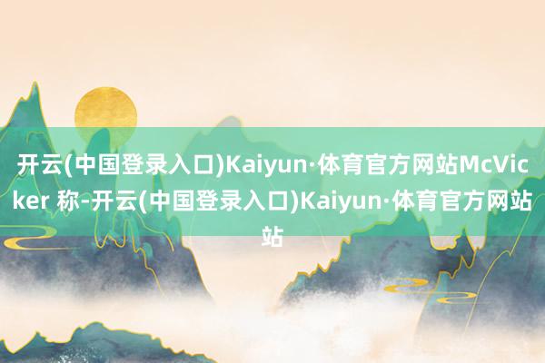 开云(中国登录入口)Kaiyun·体育官方网站McVicker 称-开云(中国登录入口)Kaiyun·体育官方网站