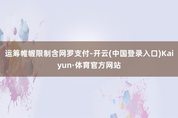 运筹帷幄限制含网罗支付-开云(中国登录入口)Kaiyun·体育官方网站