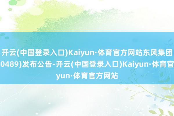 开云(中国登录入口)Kaiyun·体育官方网站东风集团股份(00489)发布公告-开云(中国登录入口)Kaiyun·体育官方网站