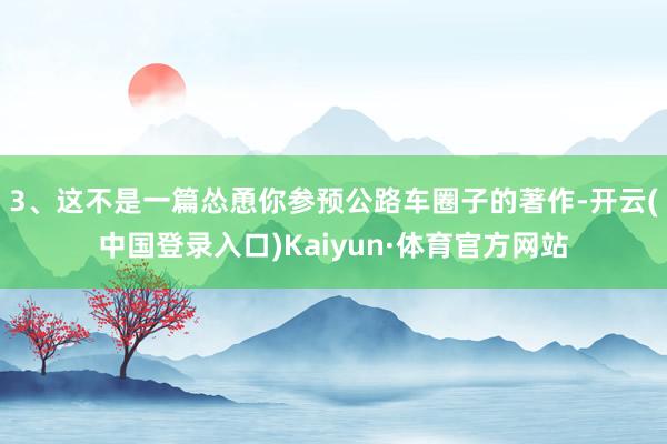 3、这不是一篇怂恿你参预公路车圈子的著作-开云(中国登录入口)Kaiyun·体育官方网站