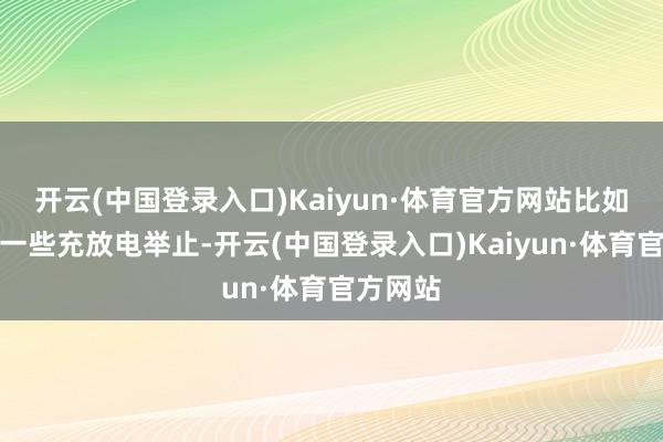 开云(中国登录入口)Kaiyun·体育官方网站比如说电板一些充放电举止-开云(中国登录入口)Kaiyun·体育官方网站