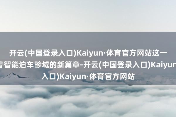 开云(中国登录入口)Kaiyun·体育官方网站这一革命本事预示着智能泊车畛域的新篇章-开云(中国登录入口)Kaiyun·体育官方网站