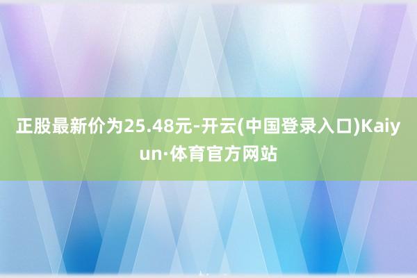 正股最新价为25.48元-开云(中国登录入口)Kaiyun·体育官方网站