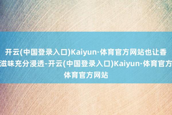 开云(中国登录入口)Kaiyun·体育官方网站也让香料的滋味充分浸透-开云(中国登录入口)Kaiyun·体育官方网站