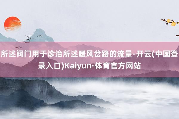 所述阀门用于诊治所述暖风岔路的流量-开云(中国登录入口)Kaiyun·体育官方网站