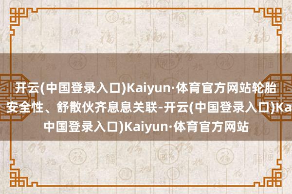 开云(中国登录入口)Kaiyun·体育官方网站轮胎与车辆的行驶恶果、安全性、舒散伙齐息息关联-开云(中国登录入口)Kaiyun·体育官方网站