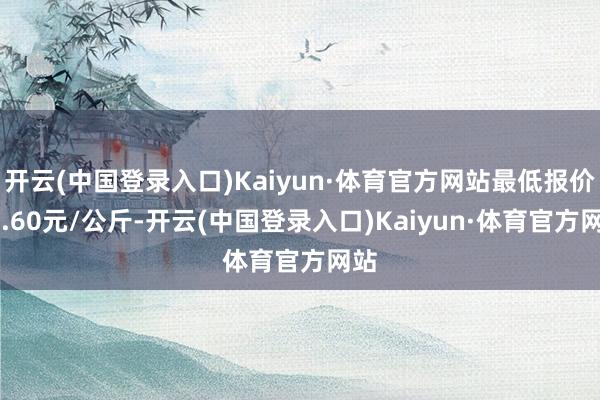 开云(中国登录入口)Kaiyun·体育官方网站最低报价19.60元/公斤-开云(中国登录入口)Kaiyun·体育官方网站