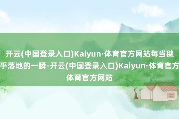 开云(中国登录入口)Kaiyun·体育官方网站每当毽子几乎落地的一瞬-开云(中国登录入口)Kaiyun·体育官方网站