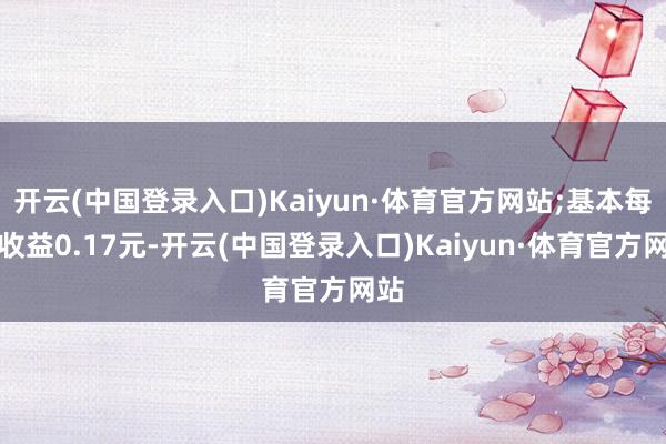 开云(中国登录入口)Kaiyun·体育官方网站;基本每股收益0.17元-开云(中国登录入口)Kaiyun·体育官方网站