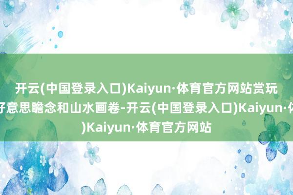 开云(中国登录入口)Kaiyun·体育官方网站赏玩一起的荒凉好意思瞻念和山水画卷-开云(中国登录入口)Kaiyun·体育官方网站