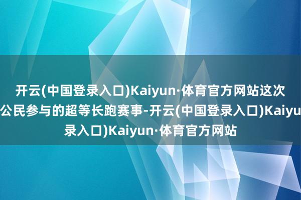 开云(中国登录入口)Kaiyun·体育官方网站这次赛事是仅限中国公民参与的超等长跑赛事-开云(中国登录入口)Kaiyun·体育官方网站