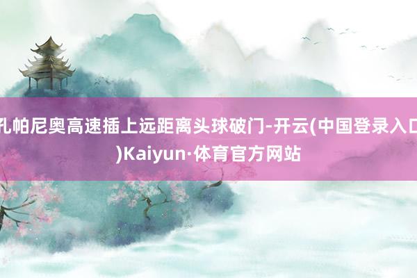 孔帕尼奥高速插上远距离头球破门-开云(中国登录入口)Kaiyun·体育官方网站