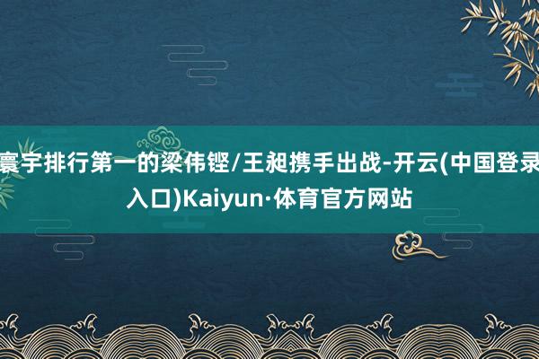 寰宇排行第一的梁伟铿/王昶携手出战-开云(中国登录入口)Kaiyun·体育官方网站