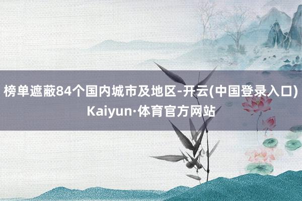 榜单遮蔽84个国内城市及地区-开云(中国登录入口)Kaiyun·体育官方网站