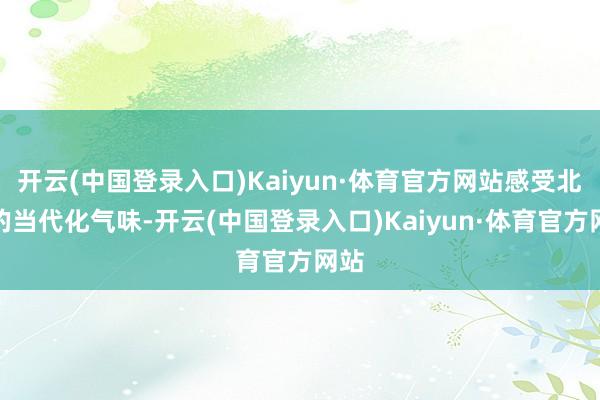 开云(中国登录入口)Kaiyun·体育官方网站感受北海的当代化气味-开云(中国登录入口)Kaiyun·体育官方网站