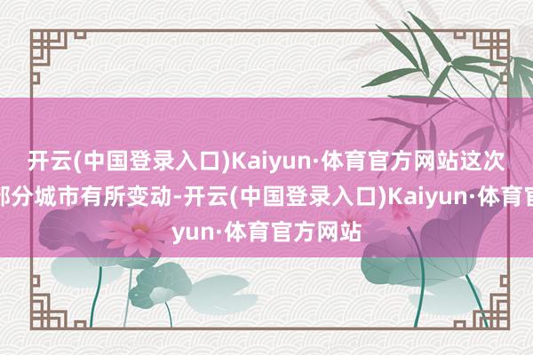 开云(中国登录入口)Kaiyun·体育官方网站这次榜单的部分城市有所变动-开云(中国登录入口)Kaiyun·体育官方网站