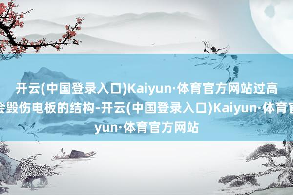 开云(中国登录入口)Kaiyun·体育官方网站过高的温度会毁伤电板的结构-开云(中国登录入口)Kaiyun·体育官方网站