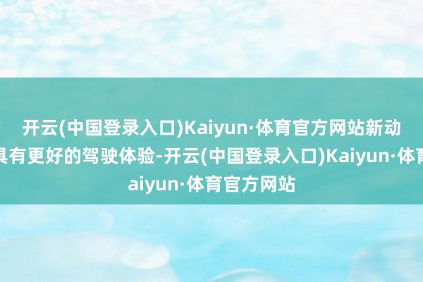 开云(中国登录入口)Kaiyun·体育官方网站新动力车频繁具有更好的驾驶体验-开云(中国登录入口)Kaiyun·体育官方网站