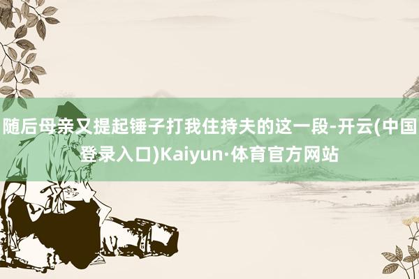 随后母亲又提起锤子打我住持夫的这一段-开云(中国登录入口)Kaiyun·体育官方网站