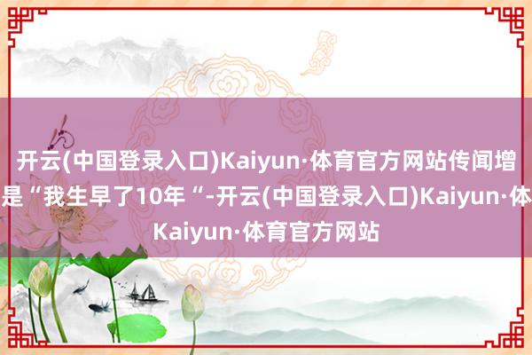 开云(中国登录入口)Kaiyun·体育官方网站传闻增村的理论禅是“我生早了10年“-开云(中国登录入口)Kaiyun·体育官方网站