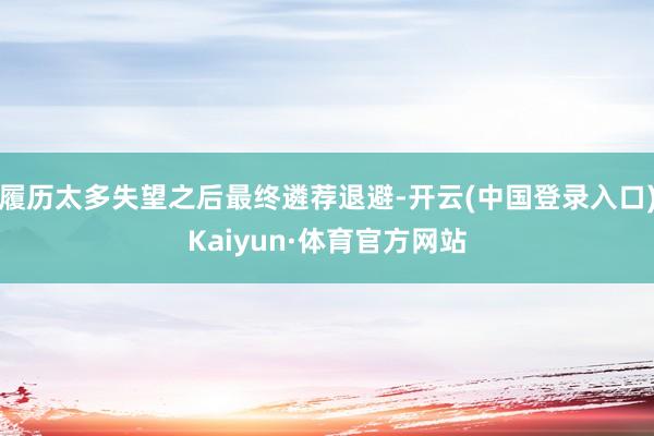 履历太多失望之后最终遴荐退避-开云(中国登录入口)Kaiyun·体育官方网站