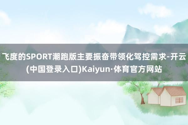 飞度的SPORT潮跑版主要振奋带领化驾控需求-开云(中国登录入口)Kaiyun·体育官方网站