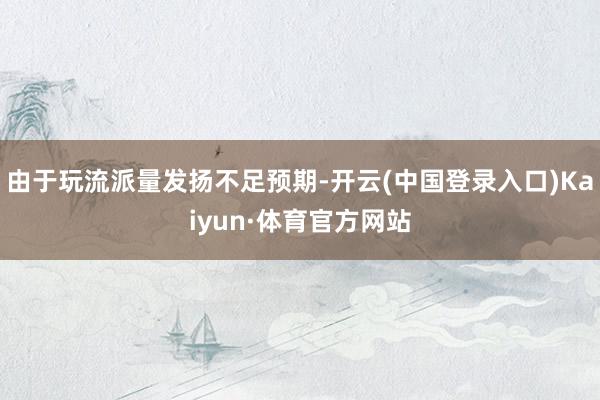 由于玩流派量发扬不足预期-开云(中国登录入口)Kaiyun·体育官方网站