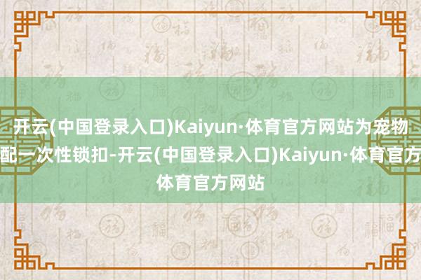 开云(中国登录入口)Kaiyun·体育官方网站为宠物箱装配一次性锁扣-开云(中国登录入口)Kaiyun·体育官方网站