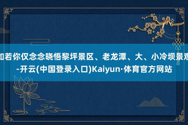 如若你仅念念晓悟黎坪景区、老龙潭、大、小冷坝景观-开云(中国登录入口)Kaiyun·体育官方网站