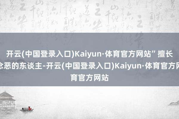 开云(中国登录入口)Kaiyun·体育官方网站”擅长作念恶的东谈主-开云(中国登录入口)Kaiyun·体育官方网站