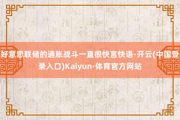 好意思联储的通胀战斗一直很快言快语-开云(中国登录入口)Kaiyun·体育官方网站