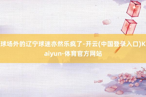 球场外的辽宁球迷亦然乐疯了-开云(中国登录入口)Kaiyun·体育官方网站