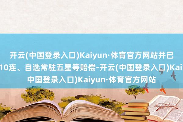 开云(中国登录入口)Kaiyun·体育官方网站并已向玩家披发了限度10连、自选常驻五星等赔偿-开云(中国登录入口)Kaiyun·体育官方网站