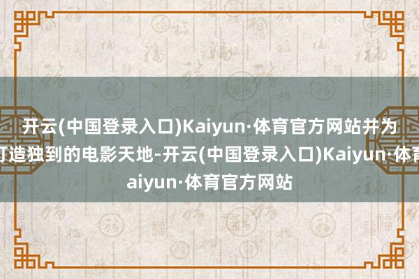 开云(中国登录入口)Kaiyun·体育官方网站并为他们各自打造独到的电影天地-开云(中国登录入口)Kaiyun·体育官方网站