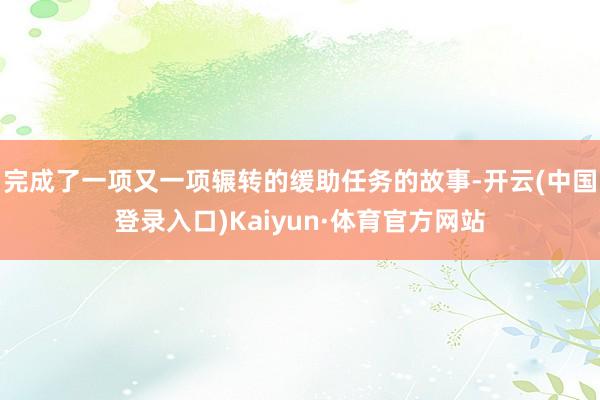 完成了一项又一项辗转的缓助任务的故事-开云(中国登录入口)Kaiyun·体育官方网站