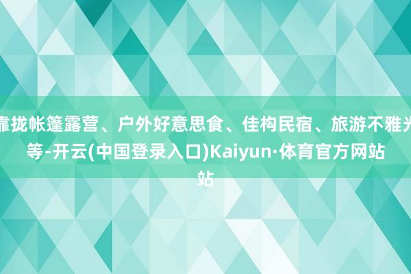 靠拢帐篷露营、户外好意思食、佳构民宿、旅游不雅光等-开云(中国登录入口)Kaiyun·体育官方网站