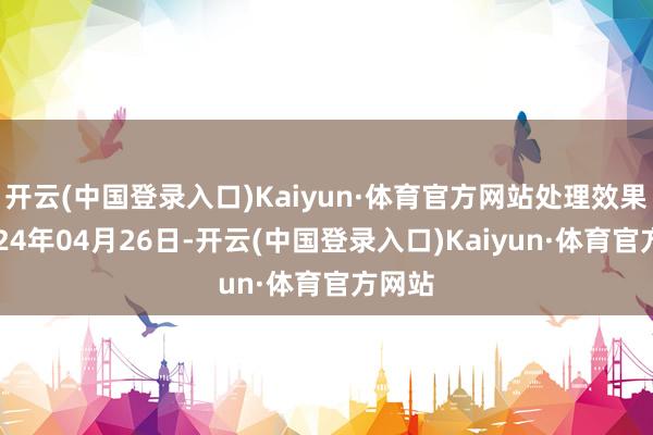 开云(中国登录入口)Kaiyun·体育官方网站处理效果：2024年04月26日-开云(中国登录入口)Kaiyun·体育官方网站