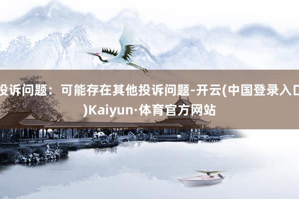 投诉问题：可能存在其他投诉问题-开云(中国登录入口)Kaiyun·体育官方网站