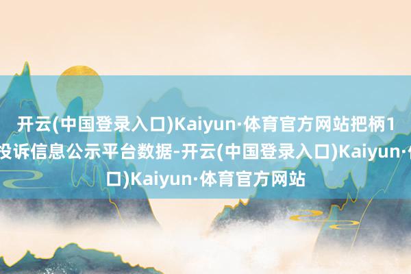 开云(中国登录入口)Kaiyun·体育官方网站把柄12315破钞者投诉信息公示平台数据-开云(中国登录入口)Kaiyun·体育官方网站