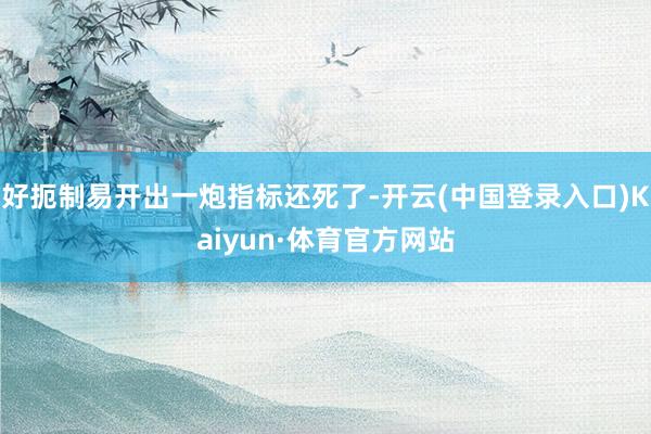 好扼制易开出一炮指标还死了-开云(中国登录入口)Kaiyun·体育官方网站