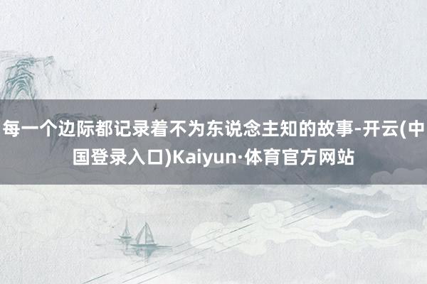 每一个边际都记录着不为东说念主知的故事-开云(中国登录入口)Kaiyun·体育官方网站