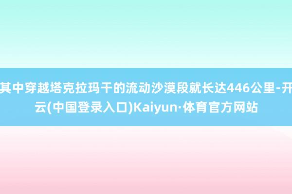 其中穿越塔克拉玛干的流动沙漠段就长达446公里-开云(中国登录入口)Kaiyun·体育官方网站