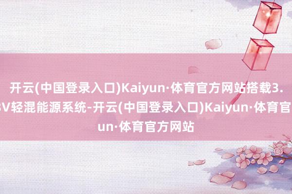 开云(中国登录入口)Kaiyun·体育官方网站搭载3.0T+48V轻混能源系统-开云(中国登录入口)Kaiyun·体育官方网站