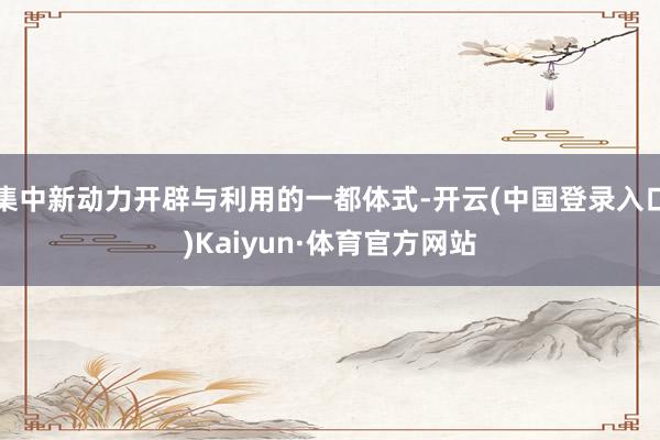 集中新动力开辟与利用的一都体式-开云(中国登录入口)Kaiyun·体育官方网站