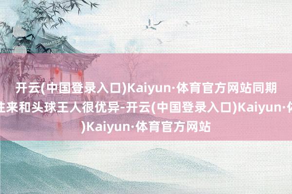 开云(中国登录入口)Kaiyun·体育官方网站同期逾越、身体往来和头球王人很优异-开云(中国登录入口)Kaiyun·体育官方网站